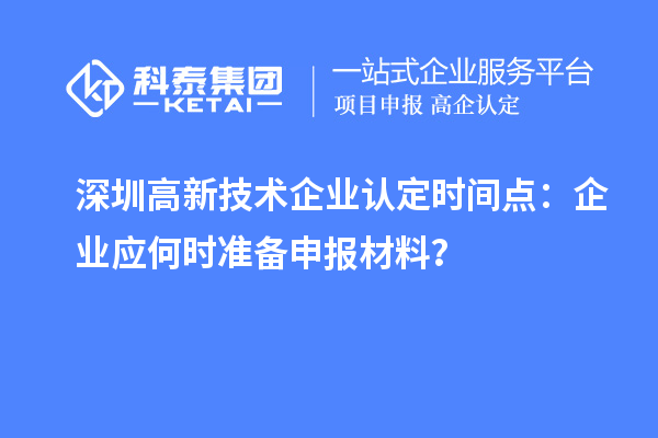 深圳高新技术企业认定时间点：企业应何时准备申报材料？