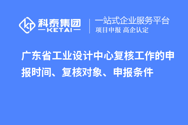 广东省工业设计中心复核工作的申报时间、复核对象、申报条件