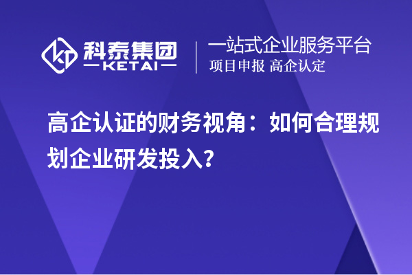高企认证的财务视角：如何合理规划企业研发投入？
