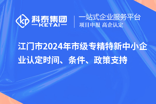 江门市2024年市级专精特新中小企业认定时间、条件、政策支持
