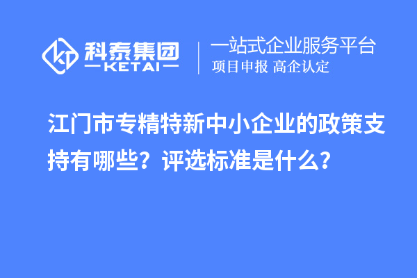 <a href=http://www.1ys1w.cn/jiangmen/ target=_blank class=infotextkey>江门市专精特新</a>中小企业的政策支持有哪些？评选标准是什么？