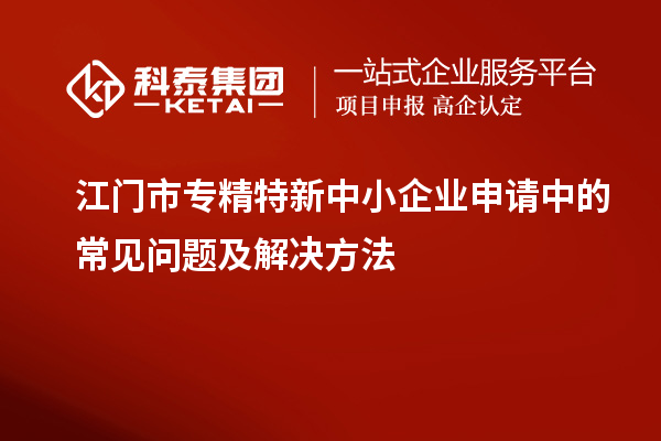 <a href=http://www.1ys1w.cn/jiangmen/ target=_blank class=infotextkey>江门市专精特新</a>中小企业申请中的常见问题及解决方法