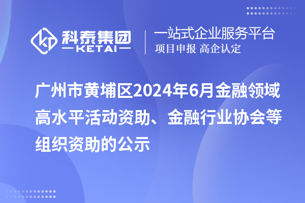广州市黄埔区2024年6月金融领域高水平活动资助、金融行业协会等组织资助的公示