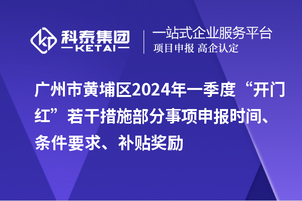 广州市黄埔区2024年一季度“开门红”若干措施部分事项申报时间、条件要求、补贴奖励