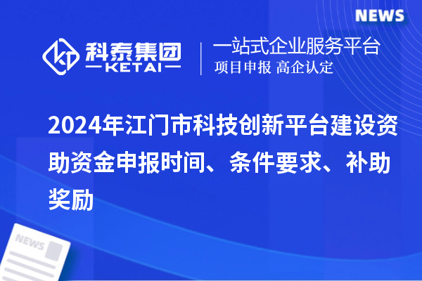 2024年江门市科技创新平台建设资助资金申报时间、条件要求、补助奖励