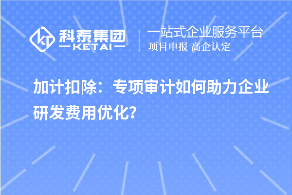 加计扣除：专项审计如何助力企业研发费用优化？