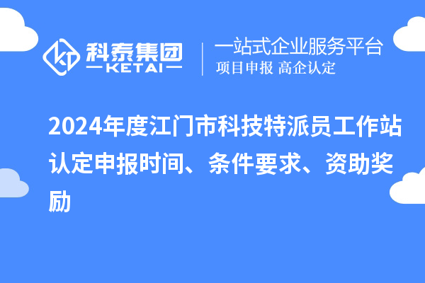 2024年度江门市科技特派员工作站认定申报时间、条件要求、资助奖励