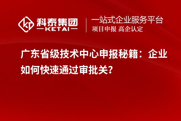 广东省级技术中心申报秘籍：企业如何快速通过审批关？