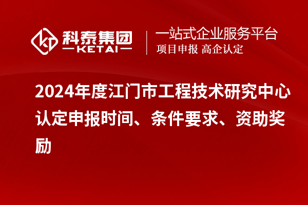 2024年度江门市工程技术研究中心认定申报时间、条件要求、资助奖励