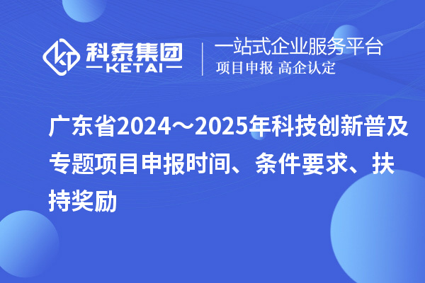 广东省2024～2025年科技创新普及专题<a href=http://www.1ys1w.cn/shenbao.html target=_blank class=infotextkey>项目申报</a>时间、条件要求、扶持奖励