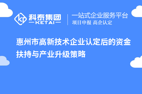 惠州市<a href=http://www.1ys1w.cn target=_blank class=infotextkey>高新技术企业认定</a>后的资金扶持与产业升级策略