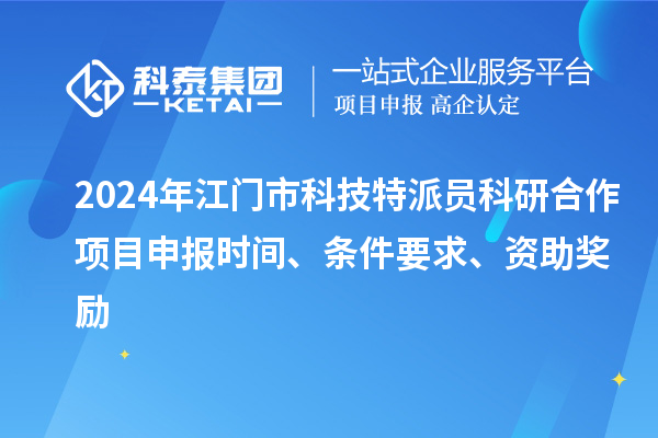 2024年江门市科技特派员科研合作<a href=http://www.1ys1w.cn/shenbao.html target=_blank class=infotextkey>项目申报</a>时间、条件要求、资助奖励