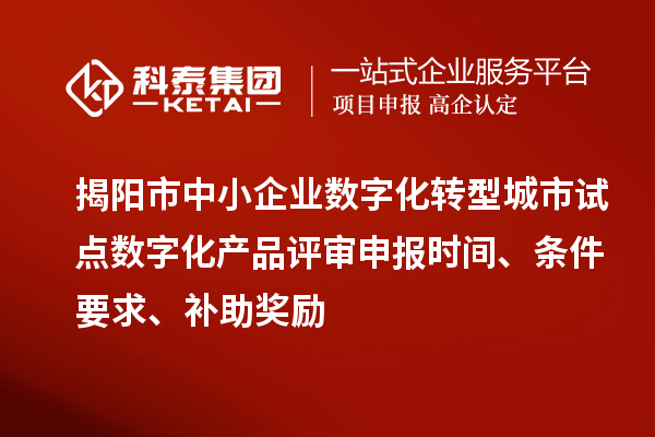 揭阳市中小企业数字化转型城市试点数字化产品评审申报时间、条件要求、补助奖励