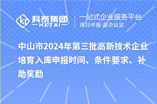 中山市2024年第三批高新技术企业培育入库申报时间、条件要求、补助奖励