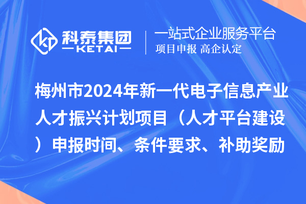 梅州市2024年新一代电子信息产业人才振兴计划项目（人才平台建设）申报时间、条件要求、补助奖励