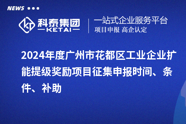2024年度广州市花都区工业企业扩能提级奖励项目征集申报时间、条件、补助