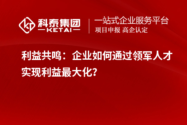 利益共鸣：企业如何通过领军人才实现利益最大化？