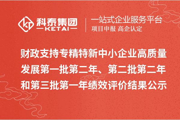 财政支持专精特新中小企业高质量发展第一批第二年、第二批第二年和第三批第一年绩效评价结果公示