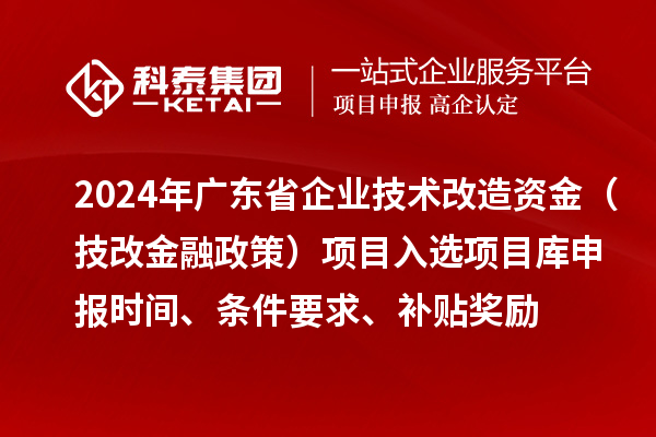 2024年广东省企业技术改造资金（技改金融政策）项目入选项目库申报时间、条件要求、补贴奖励