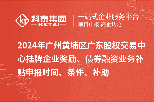 2024年广州黄埔区广东股权交易中心挂牌企业奖励、债券融资业务补贴申报时间、条件、补助