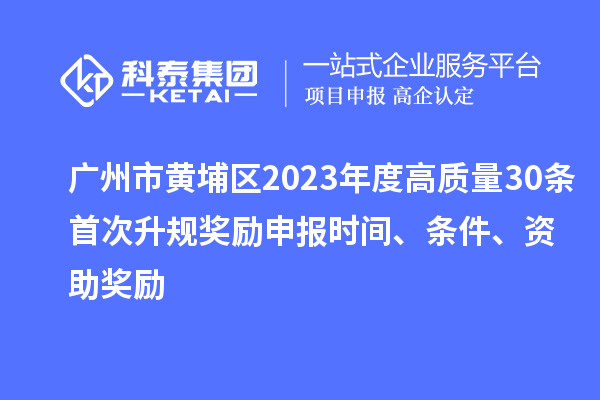 广州市黄埔区2023年度高质量30条首次升规奖励申报时间、条件、资助奖励