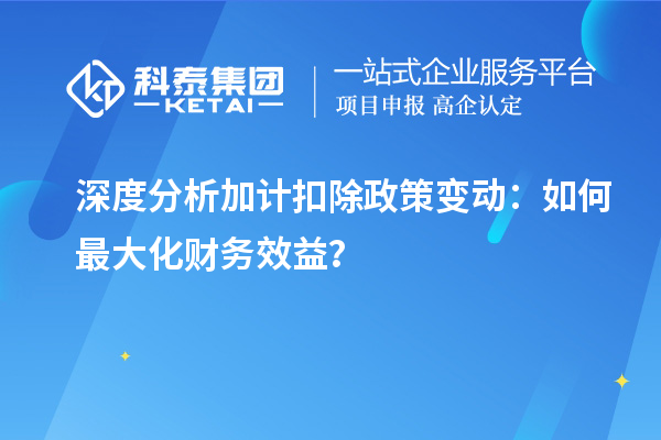 深度分析加计扣除政策变动：如何最大化财务效益？