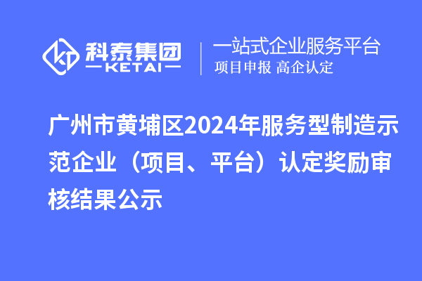 广州市黄埔区2024年服务型制造示范企业（项目、平台）认定奖励审核结果公示