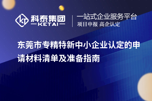 <a href=http://www.1ys1w.cn/dongguan/ target=_blank class=infotextkey>东莞市专精特新</a>中小企业认定的申请材料清单及准备指南