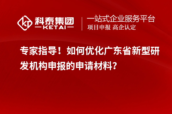 专家指导！如何优化广东省新型研发机构申报的申请材料？