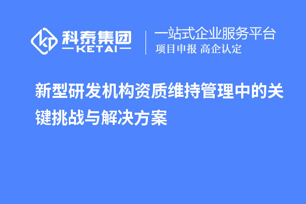 新型研发机构资质维持管理中的关键挑战与解决方案