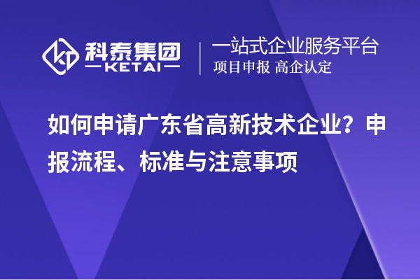 如何申请广东省高新技术企业？申报流程、标准与注意事项