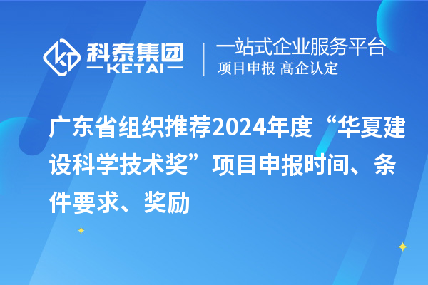广东省组织推荐2024年度“华夏建设科学技术奖”<a href=http://www.1ys1w.cn/shenbao.html target=_blank class=infotextkey>项目申报</a>时间、条件要求、奖励