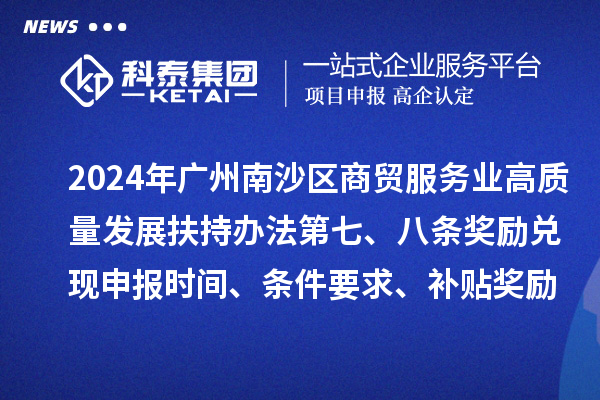 2024年广州南沙区商贸服务业高质量发展扶持办法第七、八条奖励兑现申报时间、条件要求、补贴奖励