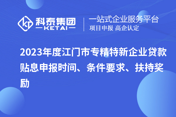 2023年度江门市专精特新企业贷款贴息申报时间、条件要求、扶持奖励
