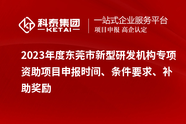 2023年度东莞市新型研发机构专项资助项目申报时间、条件要求、补助奖励