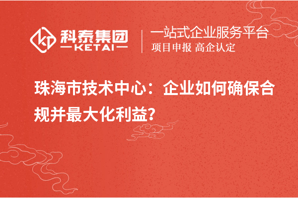 珠海市企业技术中心：企业如何确保合规并最大化利益？