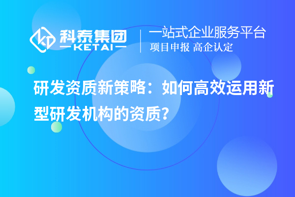 研发资质新策略：如何高效运用新型研发机构的资质？