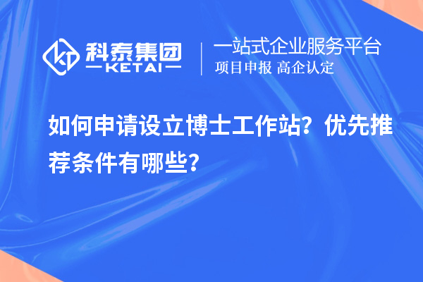 如何申请设立博士工作站？优先推荐条件有哪些？