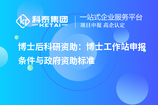 博士后科研资助：博士工作站申报条件与政府资助标准