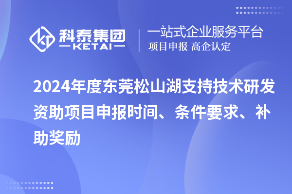2024年度东莞松山湖支持技术研发资助项目申报时间、条件要求、补助奖励