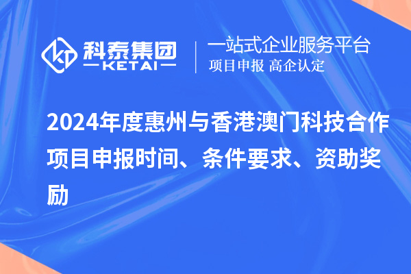 2024年度惠州与香港澳门科技合作项目申报时间、条件要求、资助奖励