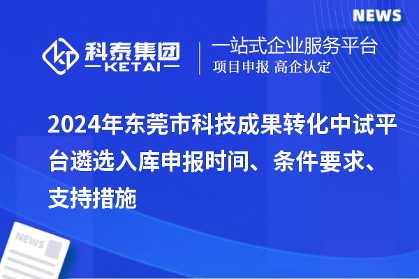 2024年东莞市科技成果转化中试平台遴选入库申报时间、条件要求、支持措施