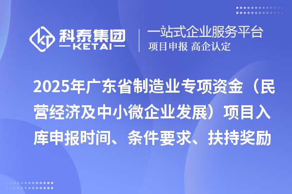 2025年广东省制造业当家重点任务保障专项资金（民营经济及中小微企业发展）项目入库申报时间、条件要求、扶持奖励