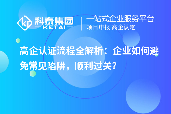  高企认证流程全解析：企业如何避免常见陷阱，顺利过关？