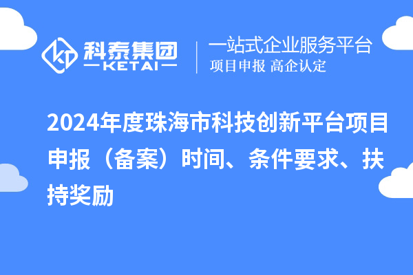 2024年度珠海市科技创新平台项目申报（备案）时间、条件要求、扶持奖励