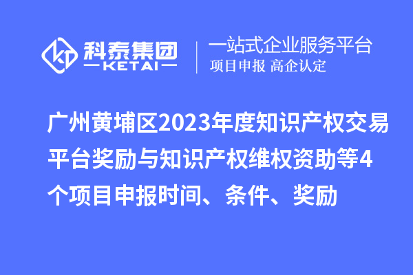 广州黄埔区2023年度知识产权交易平台奖励与知识产权维权资助（知识产权10条2.0）等4个<a href=http://www.1ys1w.cn/shenbao.html target=_blank class=infotextkey>项目申报</a>时间、条件、奖励