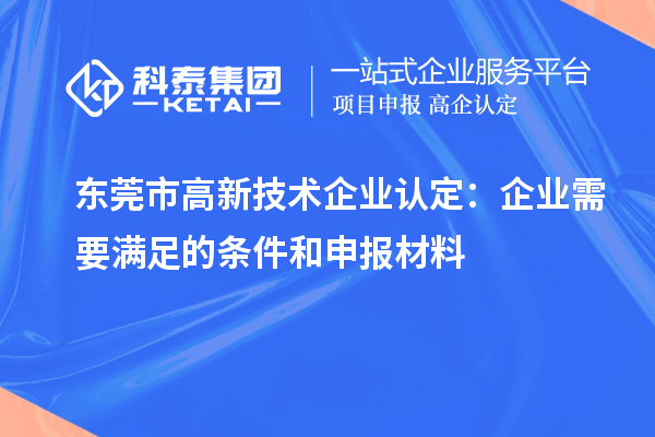 东莞市<a href=http://www.1ys1w.cn target=_blank class=infotextkey>高新技术企业认定</a>：企业需要满足的条件和申报材料