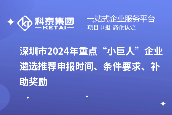 深圳市2024年重点“小巨人”企业遴选推荐申报时间、条件要求、补助奖励