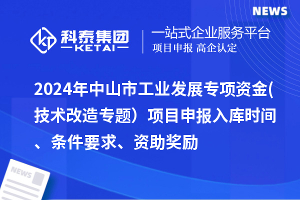 2024年中山市工业发展专项资金(技术改造专题）项目申报入库时间、条件要求、资助奖励