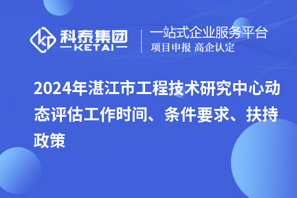 2024年湛江市工程技术研究中心动态评估工作时间、条件要求、扶持政策